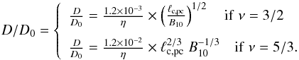 \begin{equation} D/D_0 = \left\{ \begin{array}{l l} \frac{D}{D_0}= \frac{1.2 \times 10^{-3}}{\eta} \times \left (\frac{\ell_{\rm c,pc}}{B_{10}} \right )^{1/2} \quad \rm{if} \; \nu = 3/2 \\[3mm] \frac{D}{D_0}= \frac{1.2 \times 10^{-2}}{\eta} \times \ell_{\rm c,pc}^{2/3} \; B_{10}^{-1/3} \quad \rm{if} \; \nu = 5/3. \end{array} \right . \end{equation}