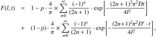 \begin{eqnarray} F(l,t) &=&1 - p \cdot \frac{4}{\pi} \times \sum_{n\! =\! 0}^{\infty}\frac{(-1)^{n}}{(2n + 1)} \cdot \exp \left[-\frac{(2n+1)^{2} \pi^{2} D t}{4 l^{2}}\right]\nonumber\\ &+& (1 \!-\! p) \cdot \frac{4}{\pi} \times \sum_{n\! =\! 0}^{\infty}\frac{(-1)^{n}}{(2n + 1)} \cdot \exp \left[-\frac{(2n\!+\!1)^{2} \pi^{2} D' \cdot t}{4 l^{2}}\right], \label{subida2D} \end{eqnarray}