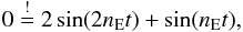 \begin{equation} 0 \stackrel{!}{=} 2\sin(2n_{\rm E}t) + \sin(n_{\rm E}t), \end{equation}