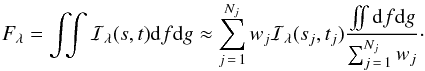 \begin{equation} F_{\lambda} = \int\!\!\!\int {\cal I}_{\lambda}(s,t) {\rm d}f {\rm d}g \approx \sum_{j\,=\,1}^{N_{j}} w_j {\cal I}_{\lambda}(s_j,t_j) \frac{\int\!\!\!\int {\rm d}f {\rm d}g }{\sum_{j\,=\,1}^{N_{j}} w_j}\cdot \label{integral} \end{equation}