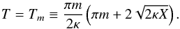 \begin{eqnarray} T = T_m \equiv \frac{\pi m}{2\kappa}\left(\pi m + 2 \sqrt{2\kappa X}\right). \label{eq:32} \end{eqnarray}