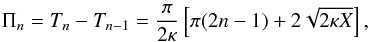 \begin{eqnarray} \Pi_n = T_n - T_{n-1} = \frac\pi{2\kappa}\left[\pi(2n-1) + 2 \sqrt{2\kappa X}\right], \label{eq:33} \end{eqnarray}