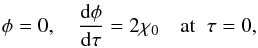 \begin{eqnarray} \phi = 0, \quad \frac{{\rm d}\phi}{{\rm d}\tau} = 2\chi_0 \quad \mbox{at} \;\; \tau = 0, \label{eq:4.8a} \end{eqnarray}