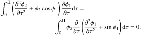 \begin{eqnarray} &&\int_0^\Pi\left(\frac{\partial^2\phi_2}{\partial\tau^2} + \phi_2\cos\phi_1\right) \frac{\partial\phi_1}{\partial\tau}{\rm d}\tau= \nonumber\\ &&\hspace*{3cm} \int_0^\Pi\phi_2\frac\partial{\partial\tau} \left(\frac{\partial^2\phi_1} {\partial\tau^2} + \sin\phi_1\right){\rm d}\tau = 0. \label{eq:4.20} \end{eqnarray}