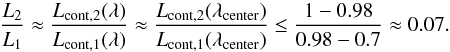 \appendix \setcounter{section}{2} \begin{equation} \frac{L_2}{L_1} \approx \frac{L_{\mathrm{cont,2}}(\lambda)}{L_{\mathrm{cont,1}}(\lambda)} \approx \frac{L_{\mathrm{cont,2}}(\lambda_{\rm{center}})}{L_{\mathrm{cont,1}}(\lambda_{\rm{center}})} \le \frac{1-0.98}{0.98-0.7} \approx 0.07 . \label{eq:luminosity_ratio_2} \end{equation}
