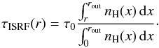 \begin{equation} \tau_\mathrm{ISRF}(r)=\tau_0 \frac{\int_{r}^{r_\mathrm{out}} n_\mathrm{H}(x)\,\mathrm{d}x}{\int_{0}^{r_\mathrm{out}}n_\mathrm H(x)\,\mathrm d x}\cdot \end{equation}