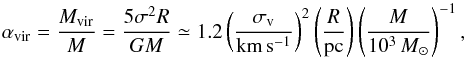 \begin{equation} \alpha_\mathrm{vir}=\frac{M_\mathrm{vir}}{M} = \frac{5\sigma^2R}{GM} \simeq 1.2 \left( \frac{\sigma_\mathrm{v}}{\mathrm{km}\,\mathrm{s}^{-1}} \right)^2 \left( \frac{R}{\mathrm{pc}} \right) \left( \frac{M}{10^3\,{M}_\odot} \right)^{-1}, \end{equation}