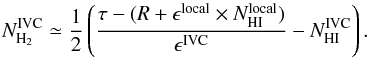 \begin{equation} \label{eq:nh2-ivc} N_{\mathrm{H}_{2}}^{\mathrm{IVC}} \simeq \frac{1}{2} \left( \frac{\tau-(R+\epsilon^{\mathrm{local}}\times N_{\mathrm{HI}}^{\mathrm{local}})}{\epsilon^{\mathrm{IVC}}}-N_{\mathrm{HI}}^{\mathrm{IVC}} \right). \end{equation}