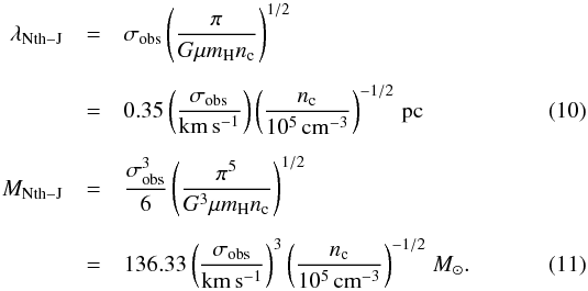 \begin{eqnarray} \lambda_{\rm Nth-J}&= &\sigma_{\rm obs}\left(\frac{\pi}{G\mu m_{\rm H}n_{\rm c}}\right)^{1/2} \nonumber\\[2mm] &=& \rm 0.35\left(\frac{\sigma_{\rm obs}}{\rm km\,s^{-1}}\right)\left(\frac{{\it n}_{\rm c}}{10^5\,{\rm cm}^{-3}}\right)^{-1/2}\,{\rm pc} \label{irdc:tur_l} \\[2mm] M_{\rm Nth-J}&=& \frac{\sigma_{\rm obs}^3}{6}\left(\frac{\pi^5}{G^3\mu m_{\rm H}n_{\rm c}}\right)^{1/2} \nonumber\\[2mm] &=&\rm 136.33\left(\frac{\sigma_{\rm obs}}{\rm km\,s^{-1}}\right)^{3}\left(\frac{{\it n}_{\rm c}}{10^5\,{\rm cm}^{-3}}\right)^{-1/2}\,{\it M}_{\odot} \label{irdc:tur_m} . \end{eqnarray}