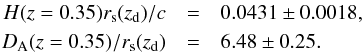 \begin{eqnarray} H(z=0.35)r_{\rm s}(z_{\rm d})/c&=&0.0431 \pm 0.0018, \nonumber \\ D_{\rm A}(z=0.35)/r_{\rm s}(z_{\rm d})&=& 6.48 \pm 0.25. \label{eq:CW2} \end{eqnarray}