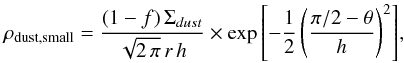 \begin{equation} \label{eq:rhosmall} \rho_{\rm dust,small} = \frac{(1-f)\,\Sigma_{dust}}{\sqrt{2\,\pi}\,r\,h} \times \exp{ \left[-\frac{1}{2} \left( \frac{\pi/2 - \theta}{h} \right)^{2} \right] }, \end{equation}