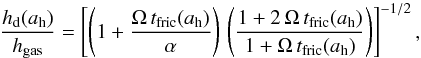 \begin{equation} \label{eq:hdz} \frac{h_{\rm d}(a_{\rm h})}{h_{\rm gas}} = \left[\left( 1 + \frac{ \Omega\, t_{\rm fric}(a_{\rm h}) }{ \alpha }\right)\, \left( \frac{ 1 + 2\,\Omega\, t_{\rm fric}(a_{\rm h}) }{ 1 + \Omega\, t_{\rm fric}(a_{\rm h}) } \right) \right]^{-1/2}, \end{equation}