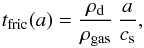 \begin{equation} \label{eq:epsteinstop} t_{\rm fric}(a) = \frac{\rho_{\rm d}}{\rho_{\rm gas}}\,\frac{a}{c_{\rm s}}, \end{equation}
