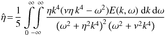 \begin{equation} {\hat \eta}\!=\! \frac{1}{5} \int\limits_0^\infty \!\! \int\limits_{-\infty}^\infty \frac{\eta k^4(\nu\eta \, k^4 - \omega^2)E(k,\omega)\ {\rm d}k \, {\rm d}\omega}{\left(\omega^2+\eta^2 k^4\right)^2 \left(\omega^2+\nu^2 k^4\right)} \label{E5} \end{equation}