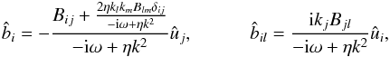\begin{eqnarray} \hat b_i = -\frac{B_{ij} + \frac{2\eta k_l k_m B_{lm} \delta_{ij}} {-{\rm i}\omega + \eta k^2}}{-{\rm i} \omega + \eta k^2} \hat u_j, \quad\quad \quad \hat b_{il}= \frac{{\rm i}k_j B_{jl}}{-{\rm i} \omega + \eta k^2} \hat u_i, \label{bihatbi} \end{eqnarray}