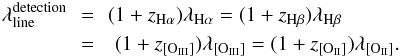 \begin{eqnarray} \rm \lambda^{detection}_{line}\! \!&=&\! \!(1+{\it z}_{\rm H\alpha})\lambda_{\rm H\alpha} =(1+{\it z}_{\rm H\beta})\lambda_{\rm H\beta} \notag\\&=&\rm (1+{\it z}_{[{\sc O_{III}}]})\lambda_{[{\sc O_{III}}]} = (1+{\it z}_{[{\sc O_{II}}]}) \lambda_{[{\sc O_{II}}]} . \end{eqnarray}