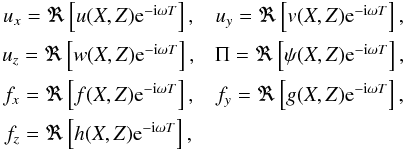 \begin{eqnarray} \begin{array}{c c c} u_x = \Re \left[u(X,Z) {\rm e}^{-{\rm i} \omega T} \right], & u_y = \Re \left[v(X,Z) {\rm e}^{-{\rm i} \omega T} \right], \\[2mm] u_z = \Re \left[w(X,Z) {\rm e}^{-{\rm i} \omega T} \right], & \Pi = \Re \left[\psi (X,Z) {\rm e}^{-{\rm i} \omega T} \right], \\[2mm] f_x = \Re \left[f(X,Z) {\rm e}^{-{\rm i} \omega T} \right], & f_y = \Re \left[g (X,Z) {\rm e}^{-{\rm i} \omega T} \right], \\[2mm] f_z = \Re \left[h(X,Z) {\rm e}^{-{\rm i} \omega T} \right],\\ \end{array} \end{eqnarray}
