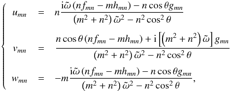 \begin{equation} \left\{ \begin{array}{ccl} u_{mn} & = & \displaystyle n \frac{{\rm i} \tilde{\omega} \left( n f_{mn} - m h_{mn} \right) - n \cos \theta g_{mn} }{ \left( m^2 + n^2 \right) \tilde{\omega}^2 - n^2 \cos^2 \theta}\\ \\[-1.5mm] v_{mn} & = & \displaystyle\frac{n \cos \theta \left( n f_{mn} - m h_{mn} \right) + {\rm i} \left[\left( m^2 + n^2 \right) \tilde{\omega}\right] g_{mn} }{\left( m^2 + n^2 \right) \tilde{\omega}^2 - n^2 \cos^2 \theta}\\ \\[-1.5mm] w_{mn} & = & - m \displaystyle \frac{{\rm i} \tilde{\omega} \left( n f_{mn} - m h_{mn} \right) - n \cos \theta g_{mn} }{\left( m^2 + n^2 \right) \tilde{\omega}^2 - n^2 \cos^2 \theta}, \end{array} \right. \label{v:sol} \end{equation}
