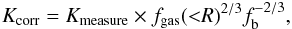 \begin{equation} \label{eq:K_corr} K_{\rm corr} = K_{\rm measure}\times f_{\rm gas}({<}R)^{2/3}f_{\rm b}^{-2/3}, \end{equation}