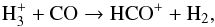 \begin{equation} \rm H_3^{+} + CO \rightarrow HCO^{+} + H_2, \end{equation}