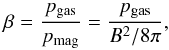 \begin{equation} \label{Eq:beta} \beta=\frac{p_{\rm gas}}{p_{\rm mag}}=\frac{p_{\rm gas}}{B^2/8\pi} , \end{equation}