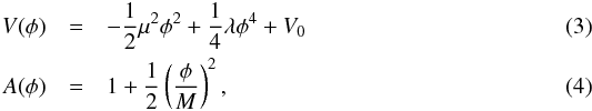 \begin{eqnarray} V(\phi) &=& -\frac{1}{2}\mu^2\phi^2 + \frac{1}{4}\lambda\phi^4 + V_0 \\ A(\phi) &=& 1 + \frac{1}{2}\left(\frac{\phi}{M}\right)^2, \end{eqnarray}