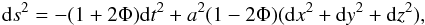 \begin{eqnarray} \label{metric} {\rm d}s^2 = -(1+2\Phi) {\rm d}t^2 + a^2(1-2\Phi)({\rm d}x^2+{\rm d}y^2+{\rm d}z^2), \end{eqnarray}