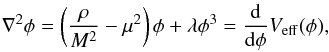 \begin{eqnarray} \nabla^2\phi = \left(\frac{\rho}{M^2}-\mu^2 \right)\phi + \lambda \phi^3 = \frac{{\rm d}}{{\rm d}\phi}V_{\rm eff}(\phi), \end{eqnarray}