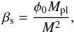 \begin{eqnarray} \beta_{\rm s} = \frac{\phi_0 M_{\rm pl}}{M^2} , \label{def_beta} \end{eqnarray}