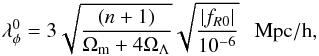 \begin{eqnarray} \lambda_\phi^0 = 3 \sqrt{\frac{(n+1)}{\Omega_{\rm m}+4\Omega_\Lambda}}\sqrt{\frac{|f_{R0}|}{10^{-6}}}~~~ \mbox{Mpc}/{\rm h}, \end{eqnarray}
