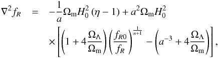 \begin{eqnarray} \nabla^2f_R &= &-\frac{1}{a}\Omega_{\rm m} H_0^2\left(\eta - 1\right) + a^2\Omega_{\rm m} H_0^2 \nonumber\\ &&\times \left[\left(1+4\frac{\Omega_\Lambda}{\Omega_{\rm m}}\right)\left(\frac{f_{R0}}{f_R}\right)^{\frac{1}{n+1}} - \left(a^{-3} + 4\frac{\Omega_\Lambda}{\Omega_{\rm m}}\right)\right], \end{eqnarray}
