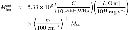 \begin{eqnarray} M_{\rm ion}^{\rm out} &\approx& 5.33 \times 10^{8} \left( \frac{C}{10^{[{\rm O/H}] - [{\rm O/H}]_{\odot}}} \right) \left( \frac{L[\ion{O}{iii}] }{10^{44} ~\mathrm{erg ~s^{-1}}} \right) \nonumber \\ && \times \,\left \langle \frac{n_{\rm e}}{100 ~\mathrm{cm^{-3}}} \right \rangle ^{-1}~M_{\odot}, \label{eq_outflowmass} \end{eqnarray}