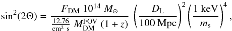 \begin{equation} \sin^2(2\Theta) = \frac{F_{\rm DM}~10^{14}~M_{\odot}}{\frac{12.76}{\rm cm^2~s}~M^{\rm FOV}_{\rm DM}~(1+z)}~\left(\frac{D_{\rm L}}{100~{\rm Mpc}}\right)^2\left(\frac{1~{\rm keV}}{m_{\rm s}}\right)^4, \label{eqn:sin} \end{equation}