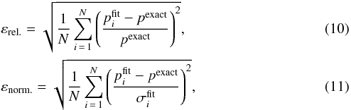 \begin{eqnarray} \label{eq:error_relative} &&\erel = \sqrt{\frac{1}{N} \sum_{i\,=\,1}^N \left( \frac{p^{\mathrm{fit}}_i - p^{\mathrm{exact}}}{p^{\mathrm{exact}}} \right)^2}, \\ \label{eq:error_normalised} &&\enorm = \sqrt{\frac{1}{N} \sum_{i\,=\,1}^N \left( \frac{p^{\mathrm{fit}}_i - p^{\mathrm{exact}}}{\sigma^{\mathrm{fit}}_i} \right)^2}, \end{eqnarray}