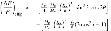 \begin{eqnarray} \label{eq:ellip_2nd} \left( \frac{\Delta F}{F} \right)_{\rm ellip} \approx ~ & \left[\frac{3f_2}{4} ~ \frac{M_{\rm p}}{M_{\star}} ~ \left( \frac{R_{\star}}{d} \right)^3 ~ \sin^2{i}\ \cos{2\theta} \right] \nonumber \\ & - \left[\frac{M_{\rm p}}{M_{\star}} ~ \left( \frac{R_{\star}}{d} \right)^3 ~ \frac{f_2}{8} (3\cos^2{i}-1) \right]. \end{eqnarray}