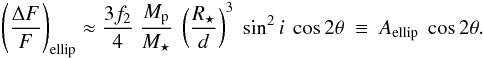\begin{eqnarray} \label{eq:ellip_simple} \left( \frac{\Delta F}{F} \right)_{\rm ellip} \approx \frac{3f_2}{4} ~ \frac{M_{\rm p}}{M_{\star}} ~ \left( \frac{R_{\star}}{d} \right)^3 ~ \sin^2{i}\ \cos{2\theta} ~\equiv~ A_{\rm ellip}~ \cos{2\theta}. \end{eqnarray}