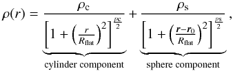 \begin{equation} \rho(r) = \underbrace{\frac{\rho_{\rm c}}{\left[ 1 + \left( \frac{r}{R_{\rm flat}} \right)^2 \right]^{\frac{p_{\rm c}}{2}}}}_\text{\rm cylinder component} + \underbrace{\frac{\rho_{\rm s}}{\left[ 1 + \left( \frac{\vec{r}-\vec{r}_0}{R_{\rm flat}} \right)^2 \right]^{\frac{p_{\rm s}}{2}}}}_\text{\rm sphere component} \, , \label{def_plummer} \end{equation}