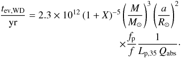 \begin{eqnarray} \label{tev_ordinaire_white_dwarf} \frac{t_{\rm ev,WD}}{{\rm yr} }= 2.3 \times 10^{12}\, ( {1+X})^{-5}\left( \frac{M}{M_\odot}\right)^{3} \left( \frac{a}{R_\odot}\right)^{2} \nonumber \\ \times \frac{f_{\rm p}}{f}\frac{1}{L_{\rm p,35}\,{Q_{\rm abs}}} \cdot \end{eqnarray}