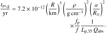 \begin{eqnarray} \label{eq:tevg} \frac{t_{\rm ev,g}}{\rm yr}= 7.2 \times 10^{-12} \left(\frac{R}{\rm km}\right)^3 \left( \frac{\rho}{{\rm \,g\,cm}^{-3}}\right)^{2} \left( \frac{a}{R_\odot}\right)^{2}\nonumber \\ \times \frac{f_{\rm p}}{f}\frac{1}{L_{\rm p,35}\,{Q_{\rm abs}}}\cdot \end{eqnarray}