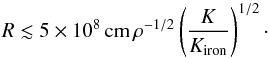 \begin{eqnarray} R\lesssim 5\times 10^8\,{\rm cm} \,\rho^{-1/2}\left(\frac{K}{K_{\rm iron}}\right)^{1/2} \cdot \end{eqnarray}