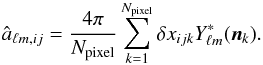 \begin{eqnarray} \hat a_{\ell m,ij}={4\pi\over N_{\text{pixel}}}\sum_{k=1}^{N_{\text{pixel}}}\delta x_{ijk}Y_{\ell m}^{\ast}(\boldsymbol{n}_{k}). \end{eqnarray}