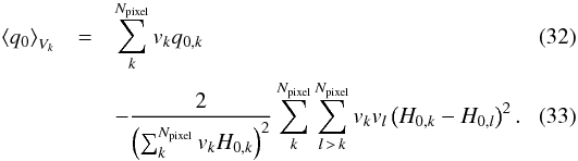 \begin{eqnarray} \left< q_{0}\right>_{V_k}&=&\sum_{k}^{N_{\text{pixel}}}v_{k}q_{0,k}\\ &&-{2\over \left(\sum_{k}^{N_{\text{pixel}}} v_{k}H_{0,k}\right)^2} \sum_{k}^{N_{\text{pixel}}}\sum_{l\,>\,k}^{N_{\text{pixel}}}v_{k}v_{l}\left(H_{0,k}-H_{0,l}\right)^2. \end{eqnarray}