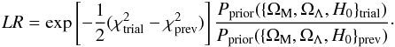 \appendix \setcounter{section}{1} \begin{eqnarray} LR=\exp\left[-{1\over 2}(\chi^2_{\text{trial}}-\chi^2_{\text{prev}})\right] {P_{\text{prior}}(\{\Omega_{\rm M},\Omega_{\Lambda}, H_{0}\}_{\text{trial}}) \over P_{\text{prior}}(\{\Omega_{\rm M},\Omega_{\Lambda}, H_{0}\}_{\text{prev}}) }\cdot \end{eqnarray}