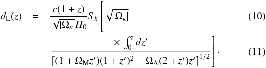 \begin{eqnarray} d_{\rm L}(z) &=& {c(1+z)\over \sqrt{|\Omega_{\kappa}|}H_0} S_{k} \left[\hspace*{-5.5cm}\phantom{\times\,\int_{0}^{z} dz^{\prime}\over \left[ (1+\Omega_{\rm M}z^{\prime})(1+z^{\prime})^2-\Omega_{\Lambda}(2+z^{\prime})z^{\prime} \right]^{1/2}} \sqrt{|\Omega_{\kappa}|}\right.\\ && \left. \times\,\int_{0}^{z} dz^{\prime}\over \left[ (1+\Omega_{\rm M}z^{\prime})(1+z^{\prime})^2-\Omega_{\Lambda}(2+z^{\prime})z^{\prime} \right]^{1/2} \right] \cdot \label{eqn:dl} \end{eqnarray}