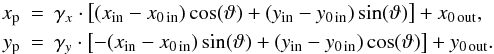 \appendix \setcounter{section}{1} \begin{eqnarray*} x_{\rm p} &\!\!\! =\!\!\! & \gamma_x \cdot \left[(x_\mathrm{in} - x_{0\,\mathrm{in}})\cos(\vartheta) + (y_\mathrm{in} - y_{0\,\mathrm{in}})\sin(\vartheta)\right] + x_{0\,\mathrm{out}} ,\\ y_{\rm p} & \!\!\!=\!\!\! & \gamma_y \cdot \left[-(x_\mathrm{in} - x_{0\,\mathrm{in}})\sin(\vartheta) + (y_\mathrm{in} - y_{0\,\mathrm{in}})\cos(\vartheta)\right] + y_{0\,\mathrm{out}} . \end{eqnarray*}