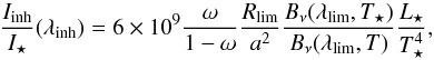 \begin{equation} \frac{I_{\rm inh}}{I_\star}(\lambda_{\rm inh})=6\times 10^9 \frac{\omega}{1-\omega} \frac{R_{\rm lim}}{a^2} \frac{B_\nu(\lambda_{\rm lim},T_\star)}{B_\nu(\lambda_{\rm lim},T)} \frac{L_\star}{T_\star^4}, \end{equation}