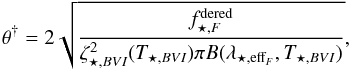 \begin{equation} \theta^{\dag} = 2 \sqrt{\frac{f^{\rm dered}_{\star,F} }{\zeta_{\star,BVI}^2(T_{\star,BVI}) \pi B(\lambda_{\star,\mathrm{eff}_F},T_{\star,BVI})}} , \label{equation:theta_highz_SN2013eq} \end{equation}