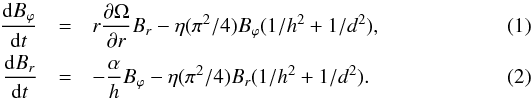 \begin{eqnarray} \frac{{\rm d} B_{\varphi}}{{\rm d} t}&=&r\frac{\partial \Omega}{\partial r} B_{r} - \eta(\pi^2/4) B_\varphi (1/h^2 + 1/d^2), \label{eqBphi} \\ \frac{{\rm d} B_{r}}{{\rm d} t}&=& -\frac{\alpha}{h} B_{\varphi} - \eta(\pi^2/4) B_{r}(1/h^2 + 1/d^2). \label{eqBr} \end{eqnarray}