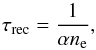 \begin{equation} \tau_{\rm rec}=\frac{1}{\alpha n_{\rm e}}, \end{equation}