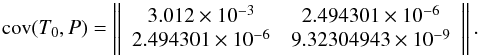 \begin{equation} {\rm cov}(T_{0}, P) = \left\|\begin{array}{cc}3.012\times10^{-3} & 2.494301\times10^{-6} \\ 2.494301\times10^{-6} & 9.32304943\times10^{-9}\end{array}\right\| . \end{equation}